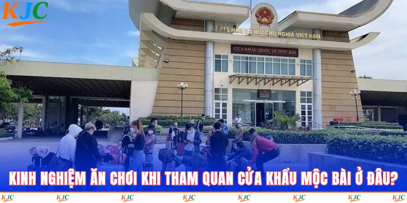 Kinh nghiệm ăn chơi khi tham quan cửa khẩu Mộc Bài ở đâu?